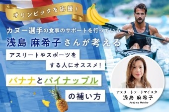 【オリンピックを応援】
オリンピック競技でもあるカヌー選手の食事のサポートを行っている浅島麻希子さんが考える、アスリートやスポーツをする人におすすめのバナナとパイナップルの補い方