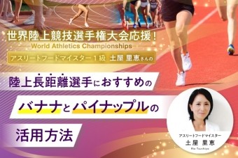 【世界陸上応援記事】
アスリートフードマイスター1級土屋里恵さんの陸上長距離選手におすすめのバナナとパインの活用方法
